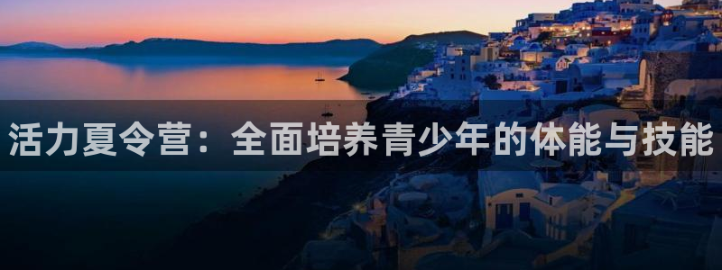 一竞技官网下载联系电话：活力夏令营：全面培养青少年的