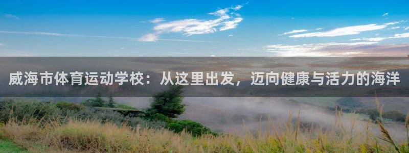 一竞技官网下载联系电话：威海市体育运动学校：从这里出发，迈向