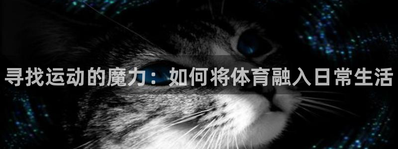 一竞技官网下载开户：寻找运动的魔力：如何将体育融入日常生活