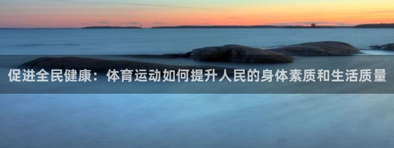 一竞技官网下载平台APP：促进全民健康：体育运动如何提升人民