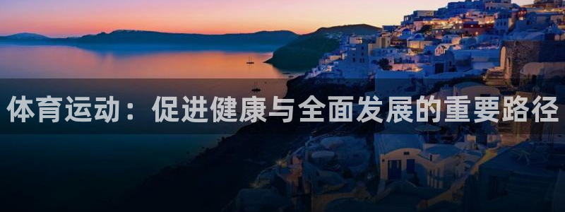 一竞技官网下载联系电话：体育运动：促进健康与全面发展的重要路