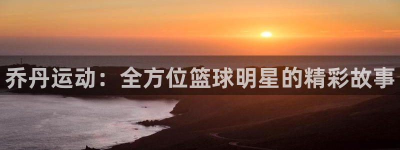一竞技官网下载招商电话地址是多少：乔丹运动：全方位篮