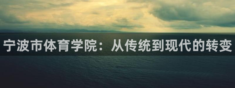 一竞技官网下载平台假的吗是真的吗：宁波市体育学院：从传统到现