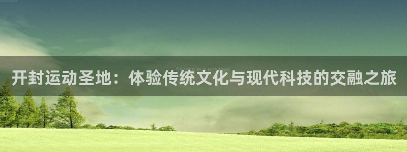 一竞技官网下载：开封运动圣地：体验传统文化与现代科技的交融之