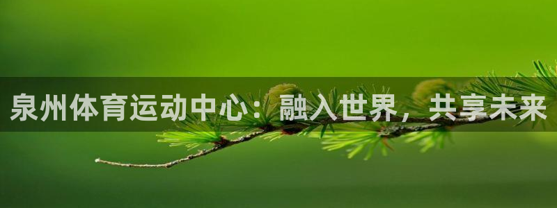 一竞技官方正版app娱乐网站：泉州体育运动中心：融入世界，共