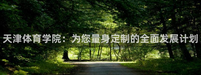 一竞技官网下载平台是正规平台吗安全吗:天津体育学院:为您量身