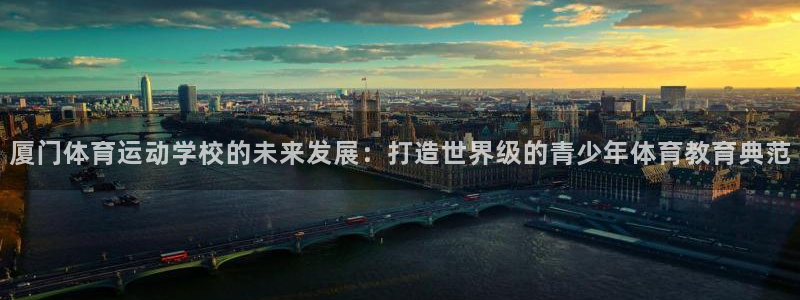 一竞技官网下载招商电话号码查询：厦门体育运动学校的未来发展：